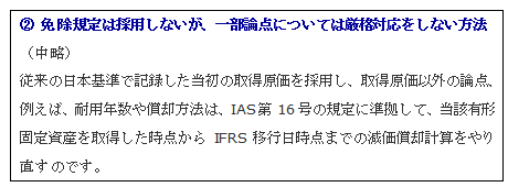 �A 免除規定は採用しないが、一部論点については厳格対応をしない方法（中略）従来の日本基準で記録した当初の取得原価を採用し、取得原価以外の論点、例えば、耐用年数や償却方法は、IAS第16号の規定に準拠して、当該有形固定資産を取得した時点からIFRS移行日時点までの減価償却計算をやり直すのです。